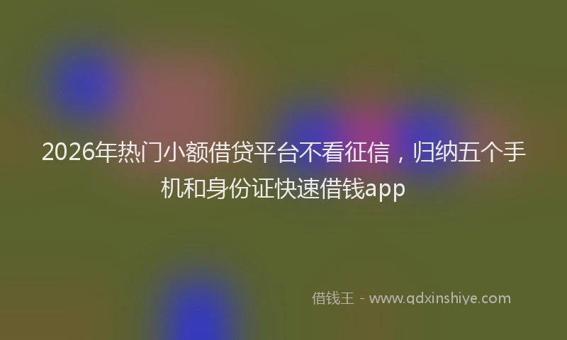 2026年热门小额借贷平台不看征信，归纳五个手机和身份证快速借钱app