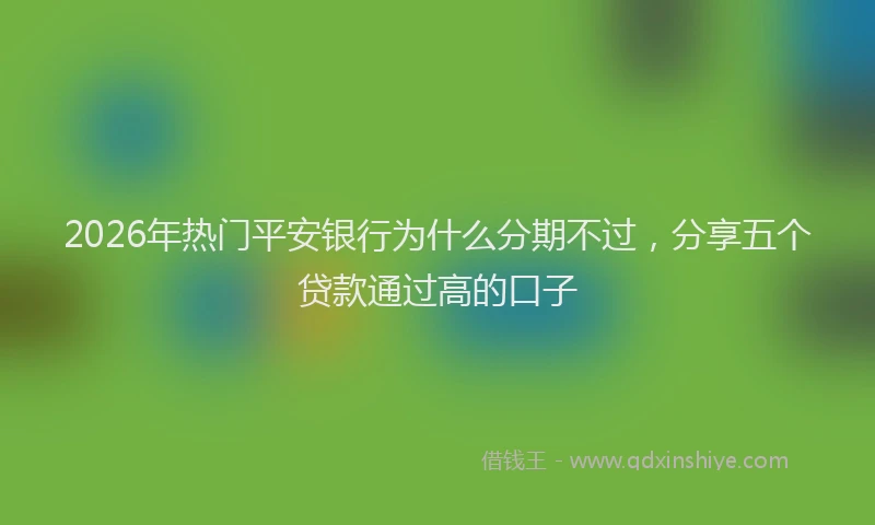 2026年热门平安银行为什么分期不过，分享五个贷款通过高的口子