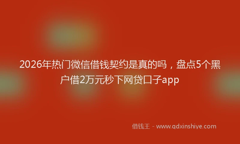 2026年热门微信借钱契约是真的吗，盘点5个黑户借2万元秒下网贷口子app