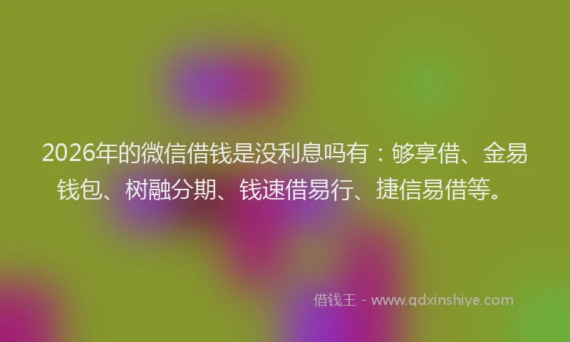 2026年的微信借钱是没利息吗有:够享借、金易钱包、树融分期、钱速借易行、捷信易借等。