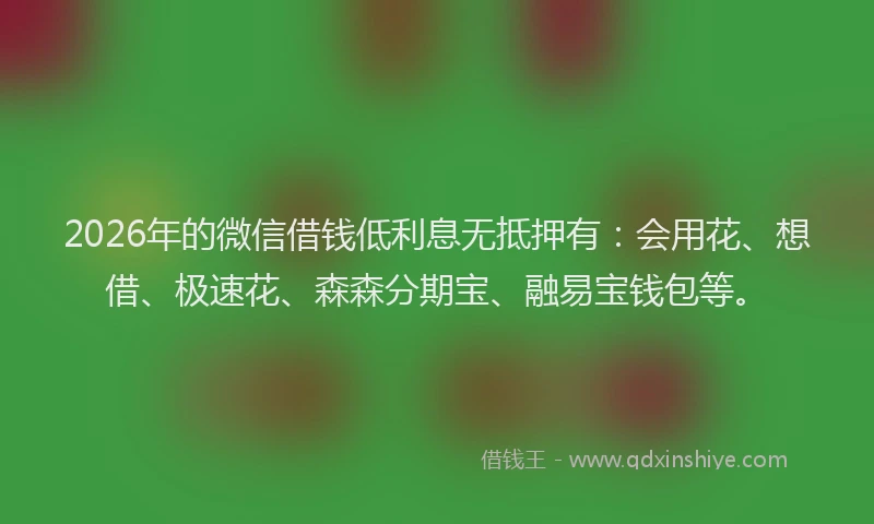 2026年的微信借钱低利息无抵押有：会用花、想借、极速花、森森分期宝、融易宝钱包等。