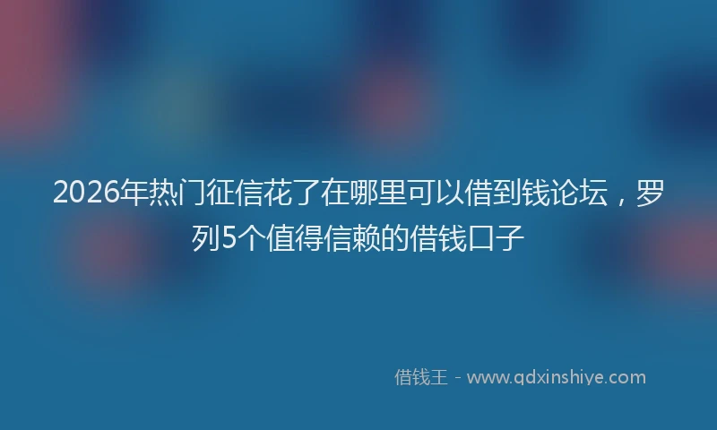 2026年热门征信花了在哪里可以借到钱论坛，罗列5个值得信赖的借钱口子