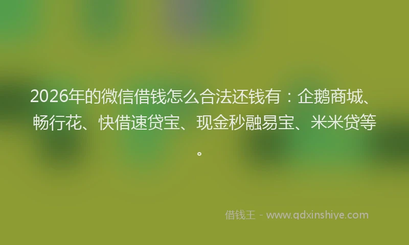 2026年的微信借钱怎么合法还钱有：企鹅商城、畅行花、快借速贷宝、现金秒融易宝、米米贷等。