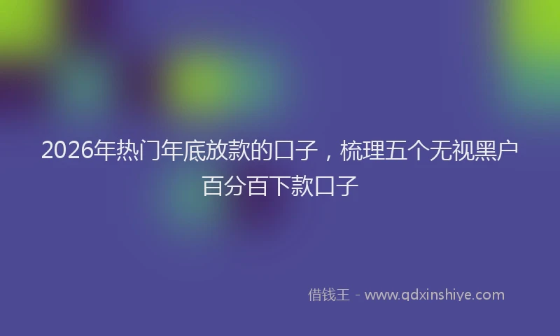 2026年热门年底放款的口子，梳理五个无视黑户百分百下款口子