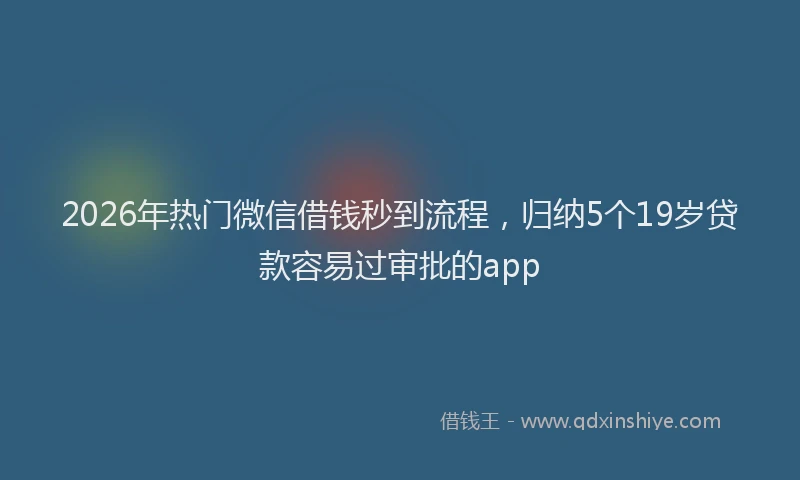 2026年热门微信借钱秒到流程，归纳5个19岁贷款容易过审批的app