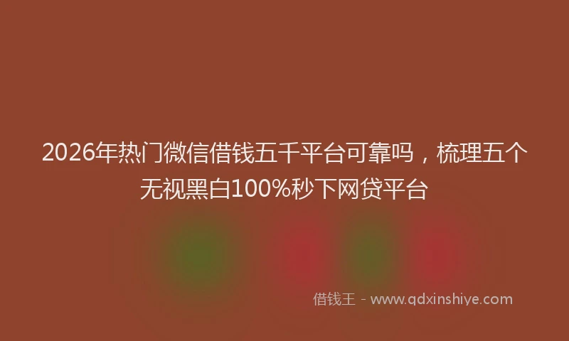 2026年热门微信借钱五千平台可靠吗，梳理五个无视黑白100%秒下网贷平台