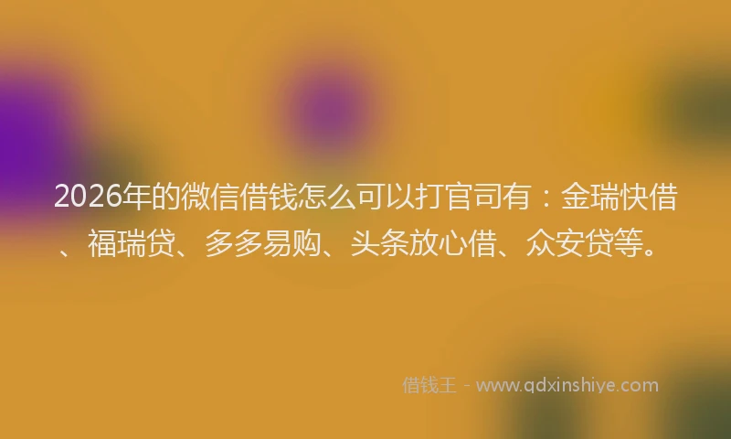 2026年的微信借钱怎么可以打官司有：金瑞快借、福瑞贷、多多易购、头条放心借、众安贷等。