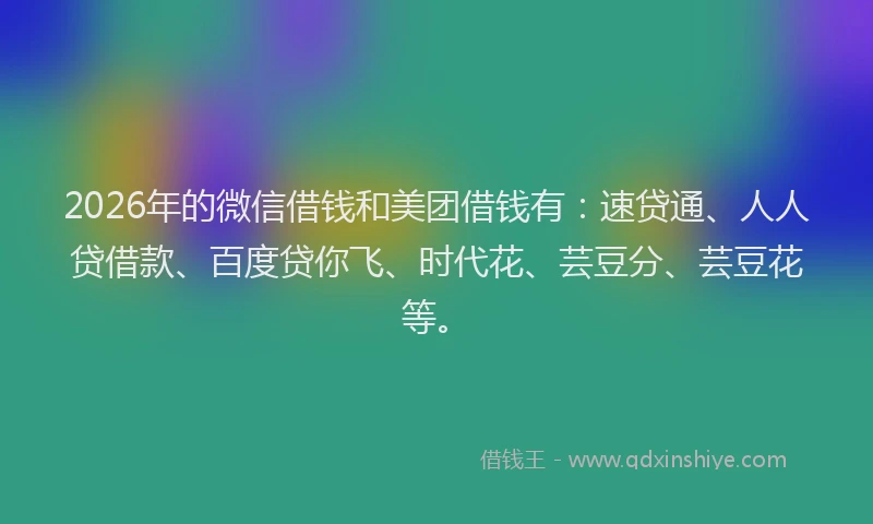 2026年的微信借钱和美团借钱有:速贷通、人人贷借款、百度贷你飞、时代花、芸豆分、芸豆花等。