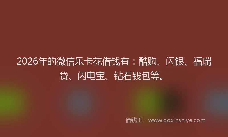 2026年的微信乐卡花借钱有：酷购、闪银、福瑞贷、闪电宝、钻石钱包等。