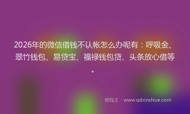 2026年的微信借钱不认帐怎么办呢有：呼吸金、翠竹钱包、易贷宝、福禄钱包贷、头条放心借等。