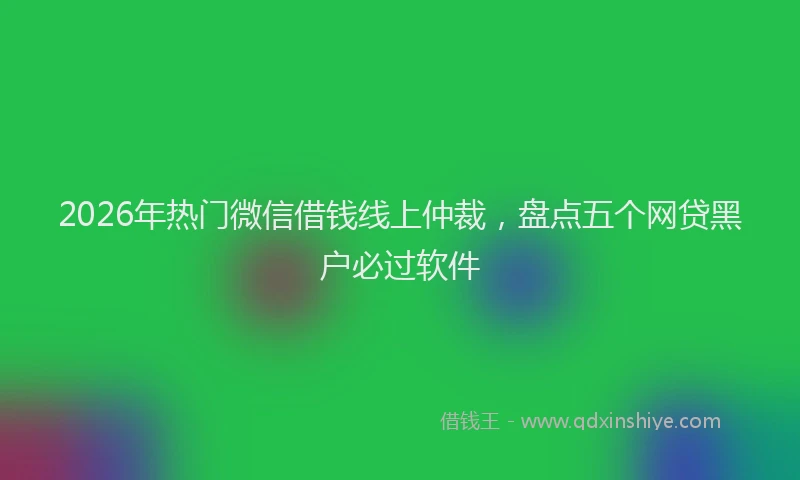 2026年热门微信借钱线上仲裁，盘点五个网贷黑户必过软件