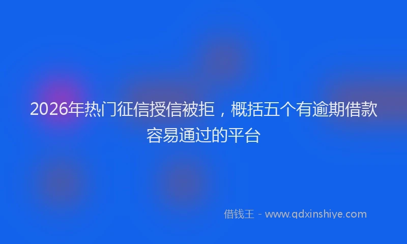 2026年热门征信授信被拒，概括五个有逾期借款容易通过的平台