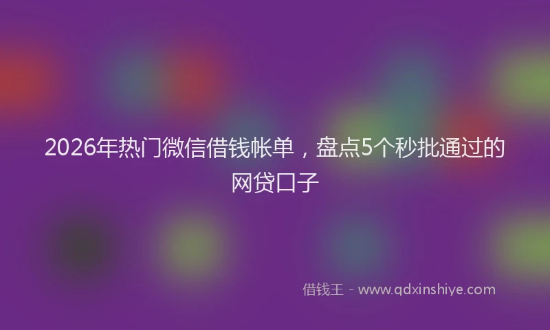 2026年热门微信借钱帐单，盘点5个秒批通过的网贷口子