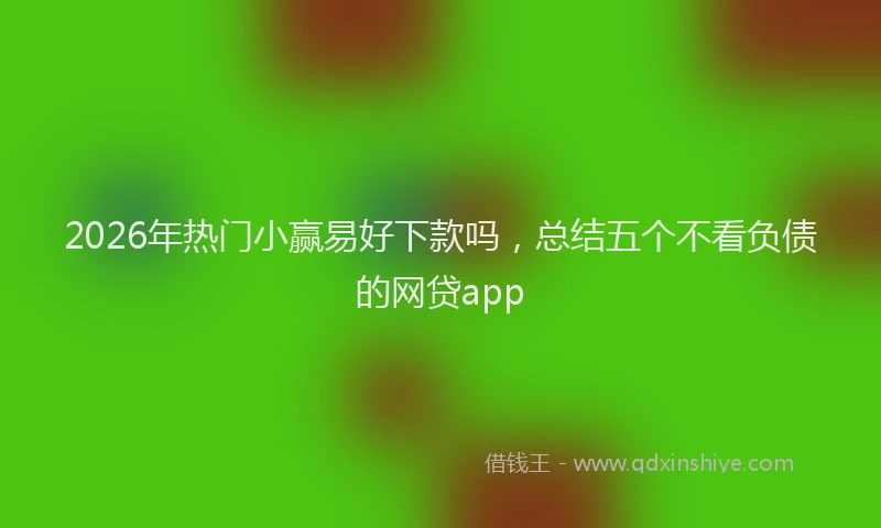 2026年热门小赢易好下款吗，总结五个不看负债的网贷app