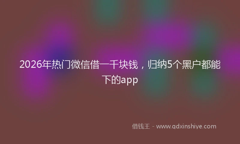 2026年热门微信借一千块钱，归纳5个黑户都能下的app