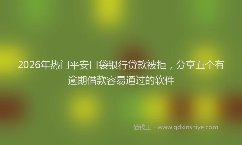2026年热门平安口袋银行贷款被拒，分享五个有逾期借款容易通过的软件