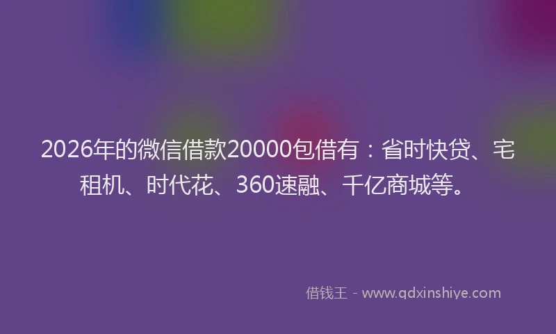 2026年的微信借款20000包借有：省时快贷、宅租机、时代花、360速融、千亿商城等。