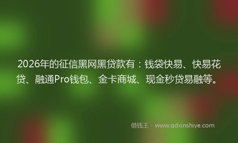 2026年的征信黑网黑贷款有：钱袋快易、快易花贷、融通Pro钱包、金卡商城、现金秒贷易融等。
