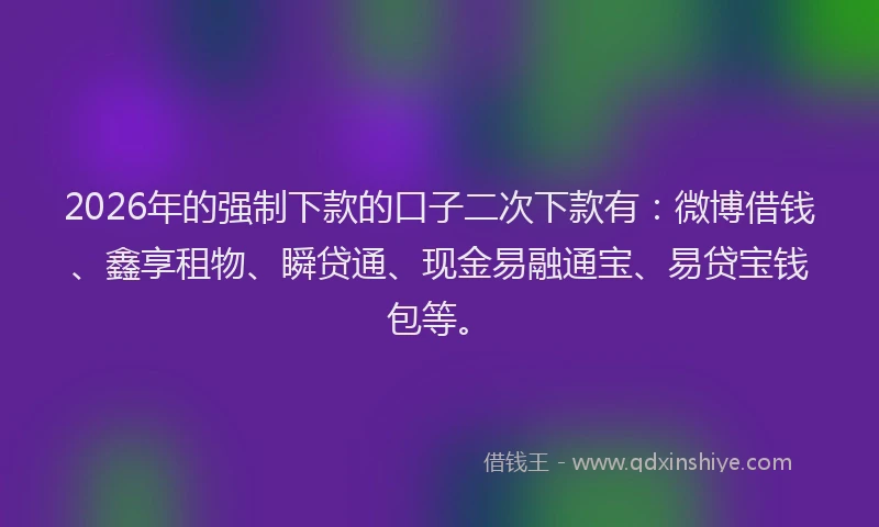 2026年的强制下款的口子二次下款有：微博借钱、鑫享租物、瞬贷通、现金易融通宝、易贷宝钱包等。
