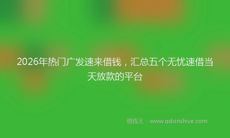 2026年热门广发速来借钱，汇总五个无忧速借当天放款的平台