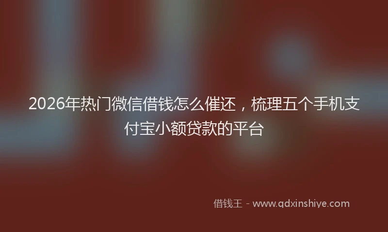 2026年热门微信借钱怎么催还，梳理五个手机支付宝小额贷款的平台