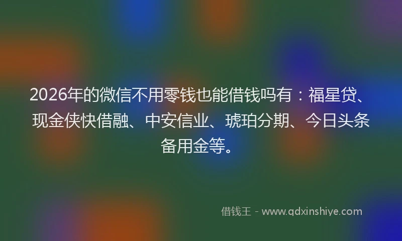 2026年的微信不用零钱也能借钱吗有：福星贷、现金侠快借融、中安信业、琥珀分期、今日头条备用金等。