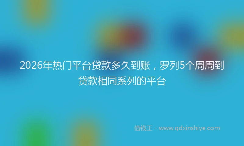 2026年热门平台贷款多久到账，罗列5个周周到贷款相同系列的平台