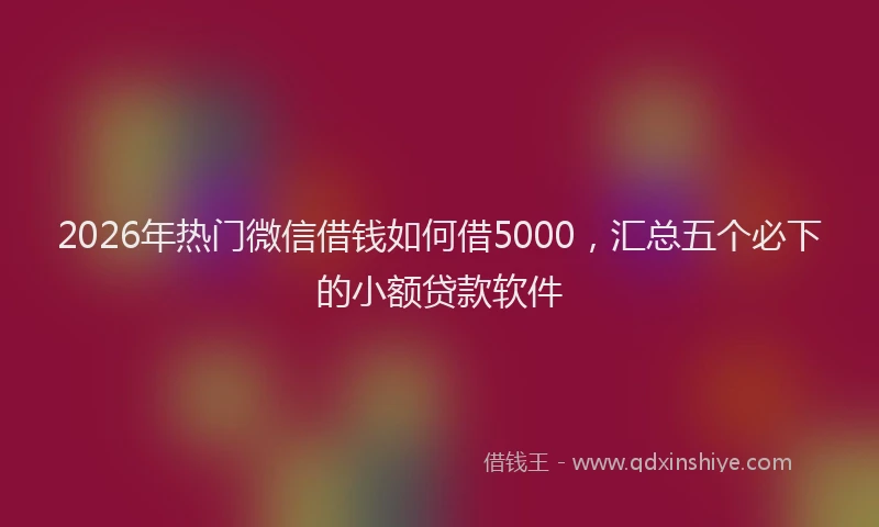 2026年热门微信借钱如何借5000，汇总五个必下的小额贷款软件