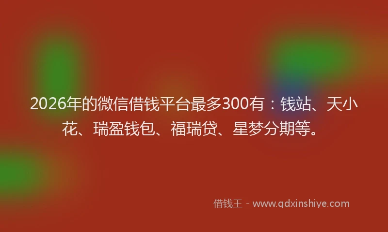 2026年的微信借钱平台最多300有：钱站、天小花、瑞盈钱包、福瑞贷、星梦分期等。