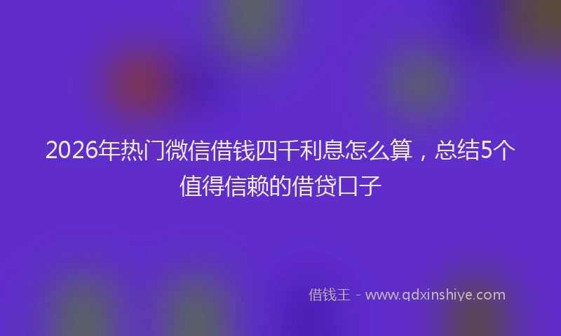 2026年热门微信借钱四千利息怎么算，总结5个值得信赖的借贷口子