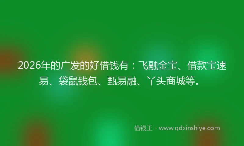 2026年的广发的好借钱有:飞融金宝、借款宝速易、袋鼠钱包、甄易融、丫头商城等。