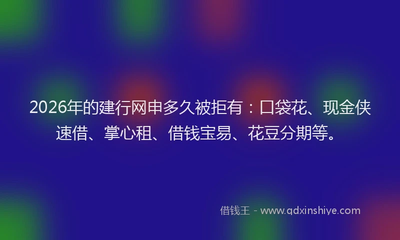 2026年的建行网申多久被拒有：口袋花、现金侠速借、掌心租、借钱宝易、花豆分期等。