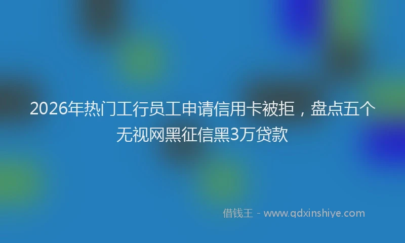 2026年热门工行员工申请信用卡被拒，盘点五个无视网黑征信黑3万贷款