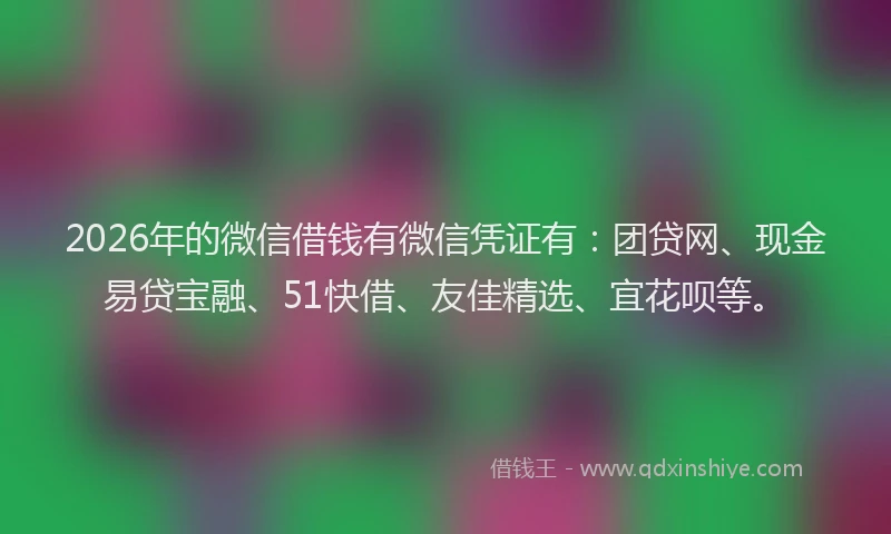 2026年的微信借钱有微信凭证有：团贷网、现金易贷宝融、51快借、友佳精选、宜花呗等。