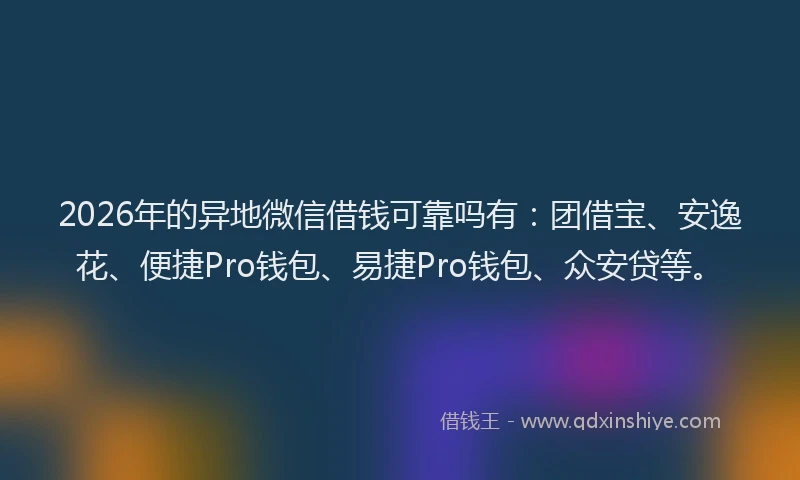 2026年的异地微信借钱可靠吗有：团借宝、安逸花、便捷Pro钱包、易捷Pro钱包、众安贷等。