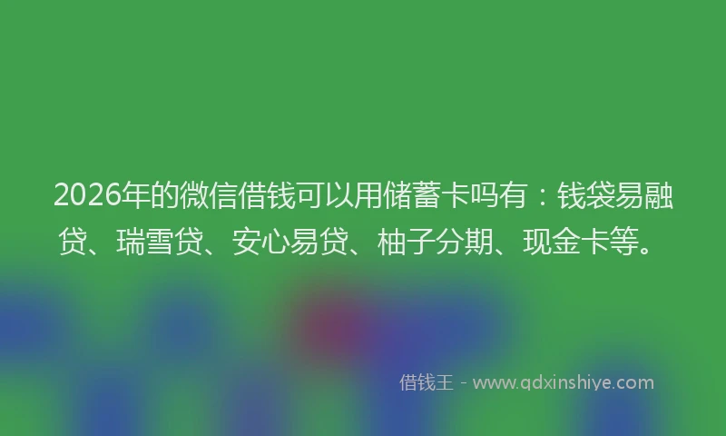 2026年的微信借钱可以用储蓄卡吗有:钱袋易融贷、瑞雪贷、安心易贷、柚子分期、现金卡等。