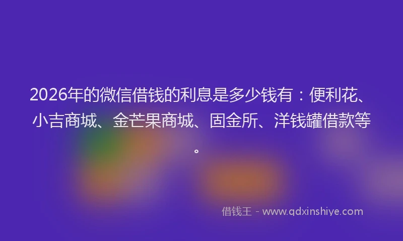 2026年的微信借钱的利息是多少钱有：便利花、小吉商城、金芒果商城、固金所、洋钱罐借款等。