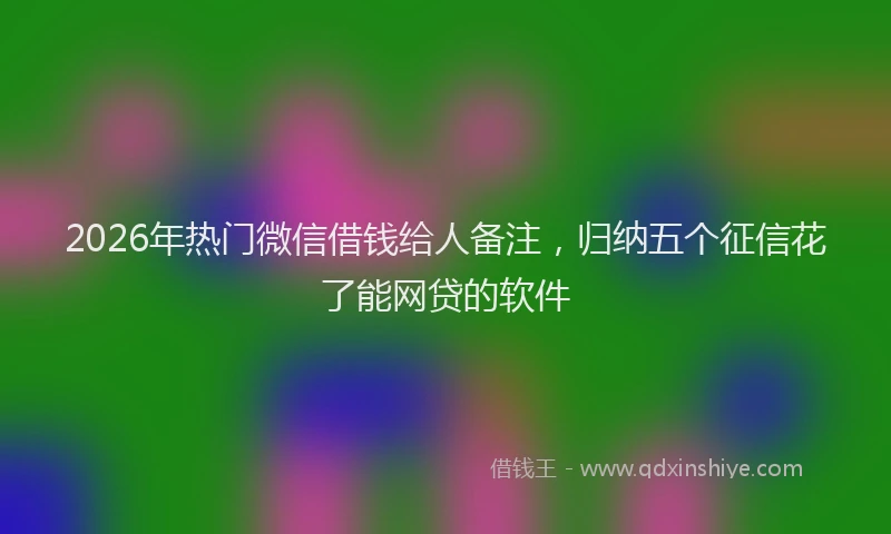 2026年热门微信借钱给人备注，归纳五个征信花了能网贷的软件