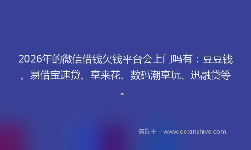 2026年的微信借钱欠钱平台会上门吗有:豆豆钱、易借宝速贷、享来花、数码潮享玩、迅融贷等。