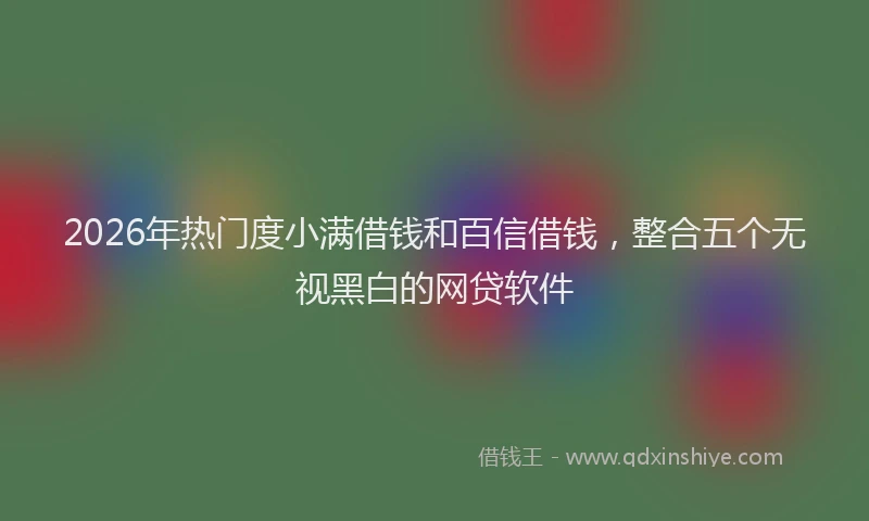 2026年热门度小满借钱和百信借钱，整合五个无视黑白的网贷软件