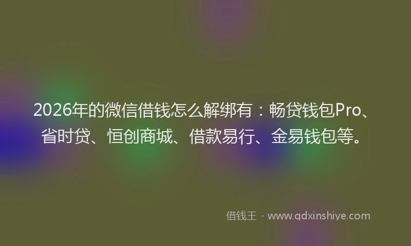 2026年的微信借钱怎么解绑有：畅贷钱包Pro、省时贷、恒创商城、借款易行、金易钱包等。