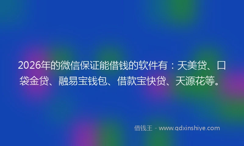 2026年的微信保证能借钱的软件有：天美贷、口袋金贷、融易宝钱包、借款宝快贷、天源花等。