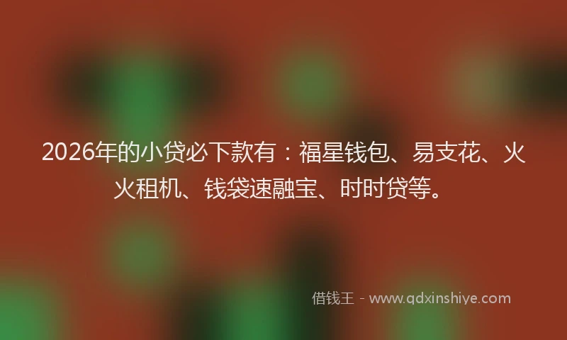 2026年的小贷必下款有：福星钱包、易支花、火火租机、钱袋速融宝、时时贷等。