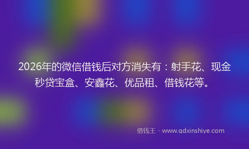2026年的微信借钱后对方消失有:射手花、现金秒贷宝盒、安鑫花、优品租、借钱花等。
