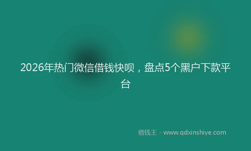 2026年热门微信借钱快呗，盘点5个黑户下款平台