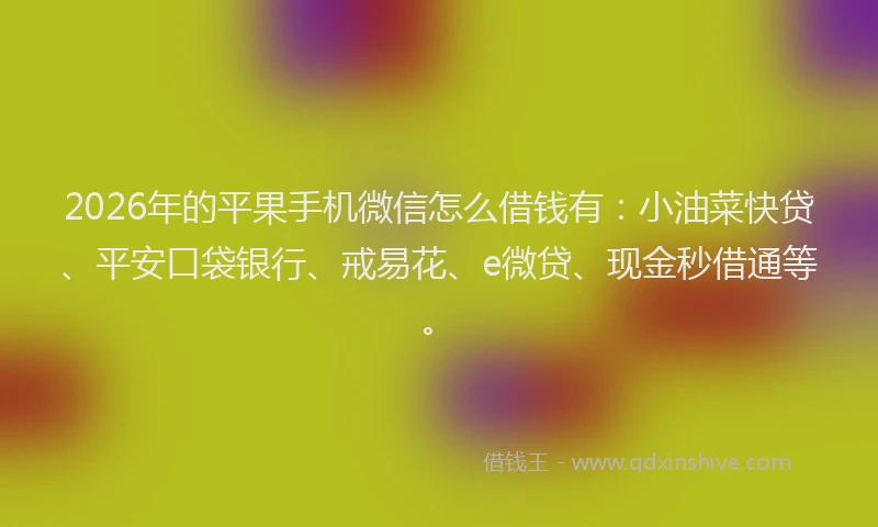 2026年的平果手机微信怎么借钱有：小油菜快贷、平安口袋银行、戒易花、e微贷、现金秒借通等。