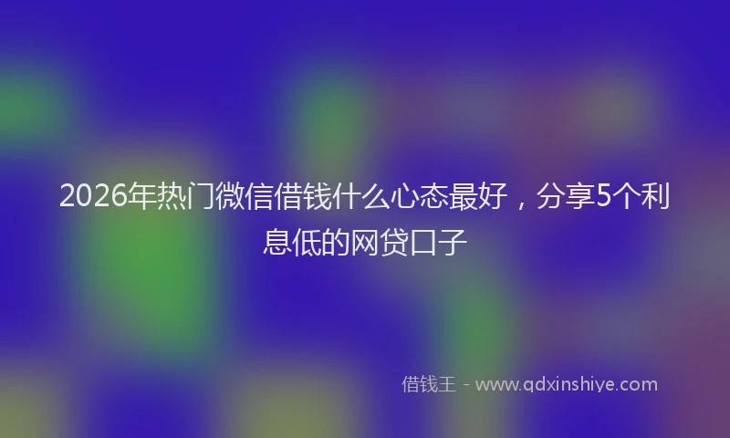 2026年热门微信借钱什么心态最好，分享5个利息低的网贷口子