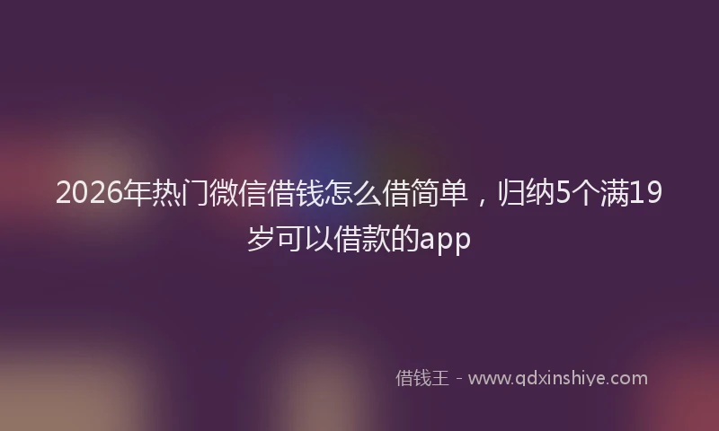 2026年热门微信借钱怎么借简单，归纳5个满19岁可以借款的app