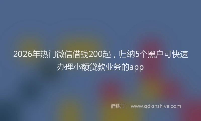 2026年热门微信借钱200起，归纳5个黑户可快速办理小额贷款业务的app