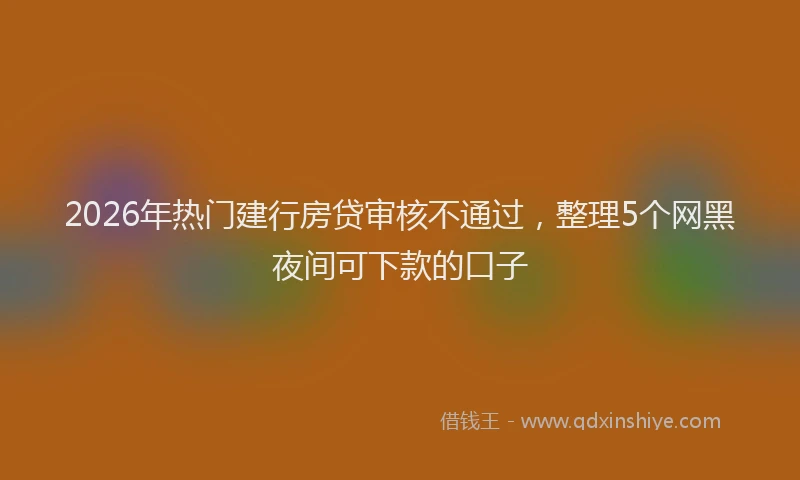 2026年热门建行房贷审核不通过，整理5个网黑夜间可下款的口子
